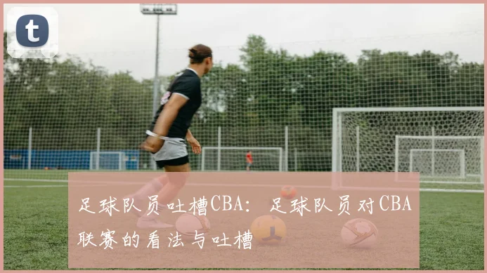 足球队员吐槽CBA：足球队员对CBA联赛的看法与吐槽